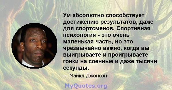 Ум абсолютно способствует достижению результатов, даже для спортсменов. Спортивная психология - это очень маленькая часть, но это чрезвычайно важно, когда вы выигрываете и проигрываете гонки на соенные и даже тысячи