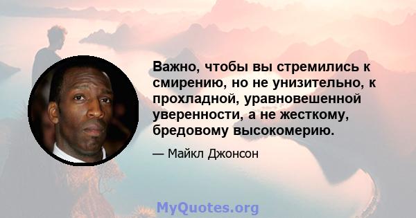 Важно, чтобы вы стремились к смирению, но не унизительно, к прохладной, уравновешенной уверенности, а не жесткому, бредовому высокомерию.