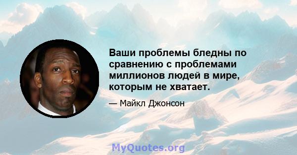 Ваши проблемы бледны по сравнению с проблемами миллионов людей в мире, которым не хватает.