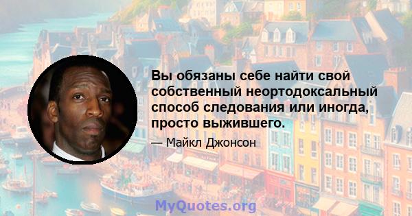 Вы обязаны себе найти свой собственный неортодоксальный способ следования или иногда, просто выжившего.