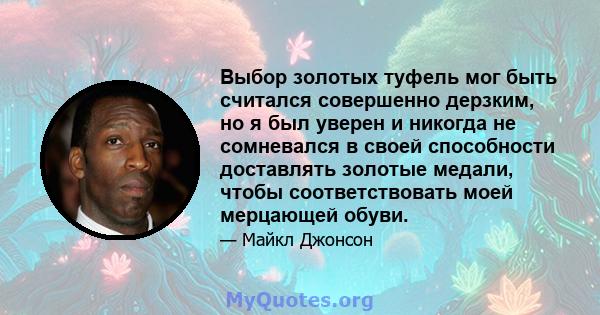 Выбор золотых туфель мог быть считался совершенно дерзким, но я был уверен и никогда не сомневался в своей способности доставлять золотые медали, чтобы соответствовать моей мерцающей обуви.