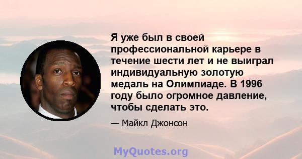 Я уже был в своей профессиональной карьере в течение шести лет и не выиграл индивидуальную золотую медаль на Олимпиаде. В 1996 году было огромное давление, чтобы сделать это.