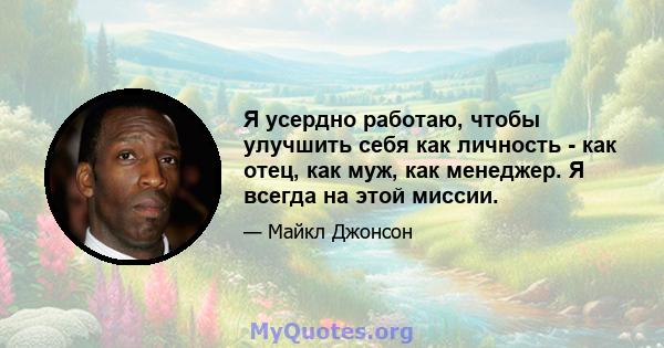 Я усердно работаю, чтобы улучшить себя как личность - как отец, как муж, как менеджер. Я всегда на этой миссии.