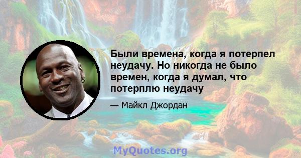 Были времена, когда я потерпел неудачу. Но никогда не было времен, когда я думал, что потерплю неудачу