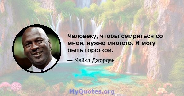 Человеку, чтобы смириться со мной, нужно многого. Я могу быть горсткой.