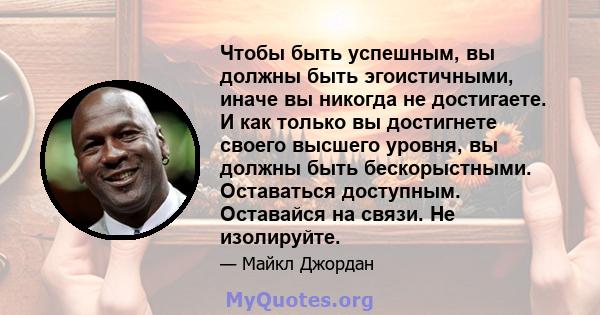 Чтобы быть успешным, вы должны быть эгоистичными, иначе вы никогда не достигаете. И как только вы достигнете своего высшего уровня, вы должны быть бескорыстными. Оставаться доступным. Оставайся на связи. Не изолируйте.