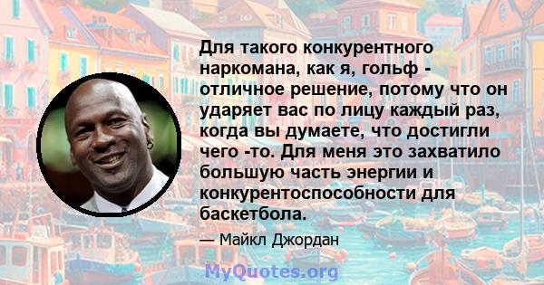 Для такого конкурентного наркомана, как я, гольф - отличное решение, потому что он ударяет вас по лицу каждый раз, когда вы думаете, что достигли чего -то. Для меня это захватило большую часть энергии и