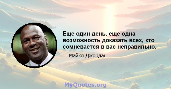 Еще один день, еще одна возможность доказать всех, кто сомневается в вас неправильно.