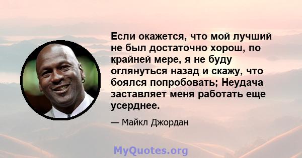 Если окажется, что мой лучший не был достаточно хорош, по крайней мере, я не буду оглянуться назад и скажу, что боялся попробовать; Неудача заставляет меня работать еще усерднее.