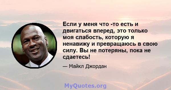 Если у меня что -то есть и двигаться вперед, это только моя слабость, которую я ненавижу и превращаюсь в свою силу. Вы не потеряны, пока не сдаетесь!