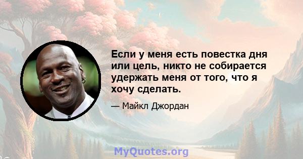 Если у меня есть повестка дня или цель, никто не собирается удержать меня от того, что я хочу сделать.