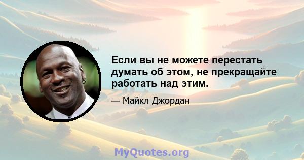 Если вы не можете перестать думать об этом, не прекращайте работать над этим.