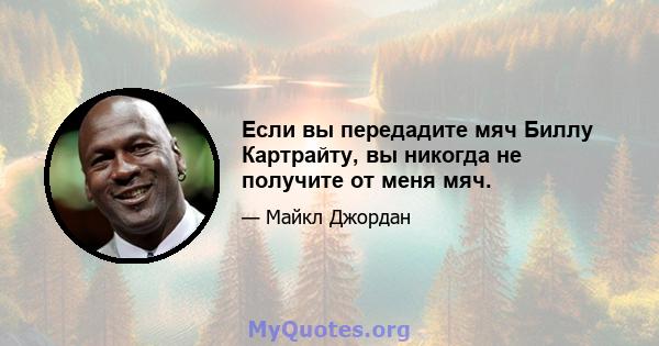 Если вы передадите мяч Биллу Картрайту, вы никогда не получите от меня мяч.