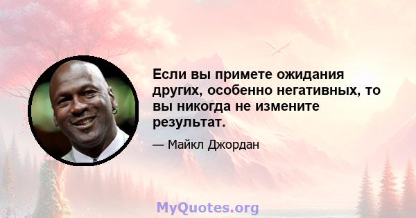 Если вы примете ожидания других, особенно негативных, то вы никогда не измените результат.