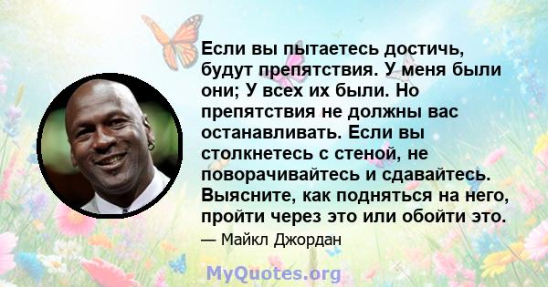 Если вы пытаетесь достичь, будут препятствия. У меня были они; У всех их были. Но препятствия не должны вас останавливать. Если вы столкнетесь с стеной, не поворачивайтесь и сдавайтесь. Выясните, как подняться на него,