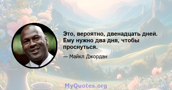 Это, вероятно, двенадцать дней. Ему нужно два дня, чтобы проснуться.