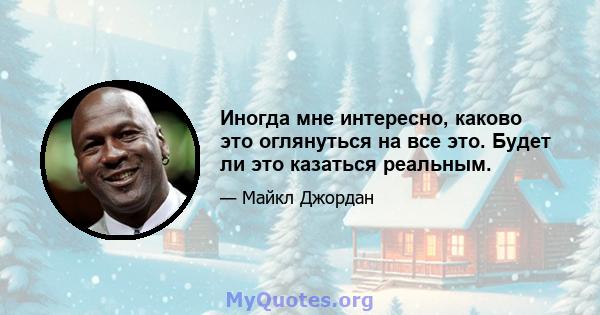 Иногда мне интересно, каково это оглянуться на все это. Будет ли это казаться реальным.