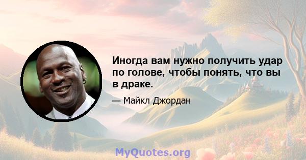 Иногда вам нужно получить удар по голове, чтобы понять, что вы в драке.