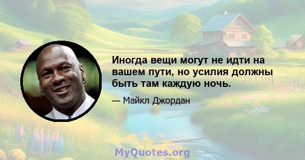 Иногда вещи могут не идти на вашем пути, но усилия должны быть там каждую ночь.