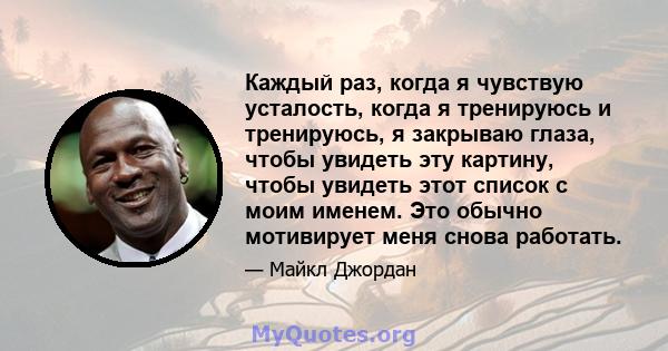 Каждый раз, когда я чувствую усталость, когда я тренируюсь и тренируюсь, я закрываю глаза, чтобы увидеть эту картину, чтобы увидеть этот список с моим именем. Это обычно мотивирует меня снова работать.