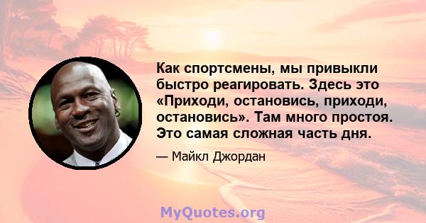 Как спортсмены, мы привыкли быстро реагировать. Здесь это «Приходи, остановись, приходи, остановись». Там много простоя. Это самая сложная часть дня.