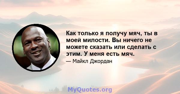 Как только я получу мяч, ты в моей милости. Вы ничего не можете сказать или сделать с этим. У меня есть мяч.