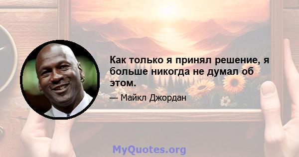 Как только я принял решение, я больше никогда не думал об этом.