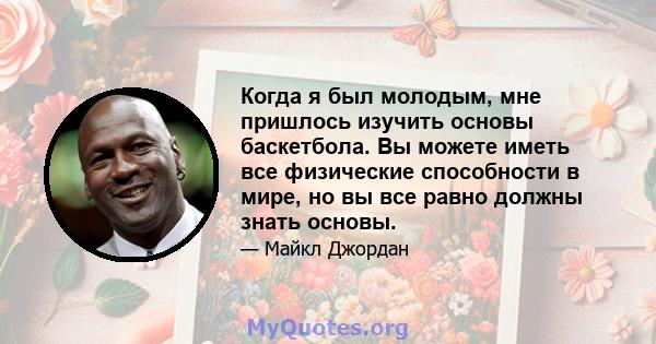 Когда я был молодым, мне пришлось изучить основы баскетбола. Вы можете иметь все физические способности в мире, но вы все равно должны знать основы.