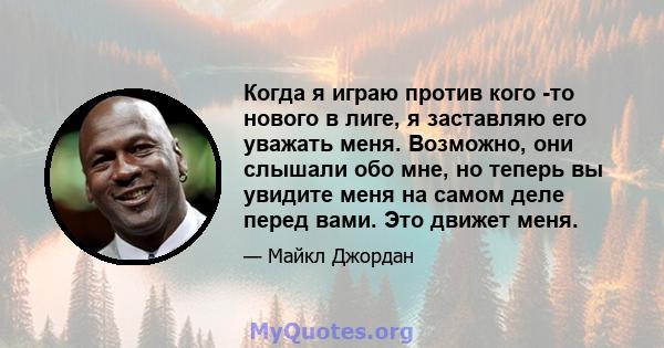 Когда я играю против кого -то нового в лиге, я заставляю его уважать меня. Возможно, они слышали обо мне, но теперь вы увидите меня на самом деле перед вами. Это движет меня.