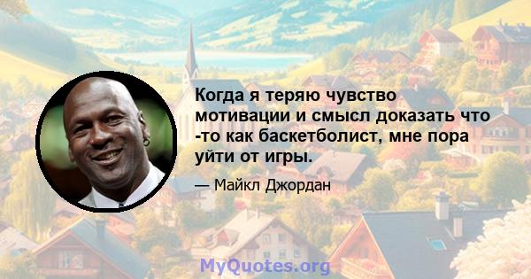 Когда я теряю чувство мотивации и смысл доказать что -то как баскетболист, мне пора уйти от игры.