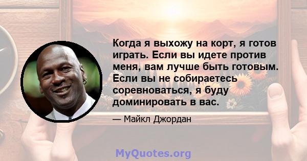 Когда я выхожу на корт, я готов играть. Если вы идете против меня, вам лучше быть готовым. Если вы не собираетесь соревноваться, я буду доминировать в вас.