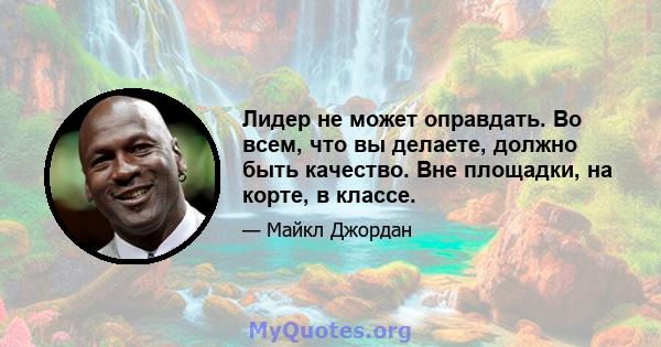 Лидер не может оправдать. Во всем, что вы делаете, должно быть качество. Вне площадки, на корте, в классе.