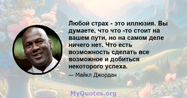 Любой страх - это иллюзия. Вы думаете, что что -то стоит на вашем пути, но на самом деле ничего нет. Что есть возможность сделать все возможное и добиться некоторого успеха.