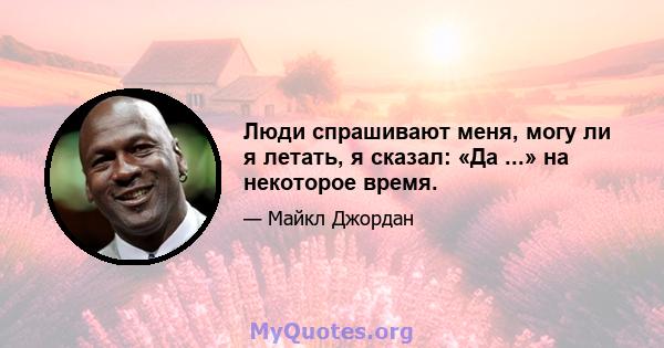 Люди спрашивают меня, могу ли я летать, я сказал: «Да ...» на некоторое время.