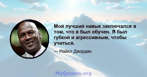 Мой лучший навык заключался в том, что я был обучен. Я был губкой и агрессивным, чтобы учиться.