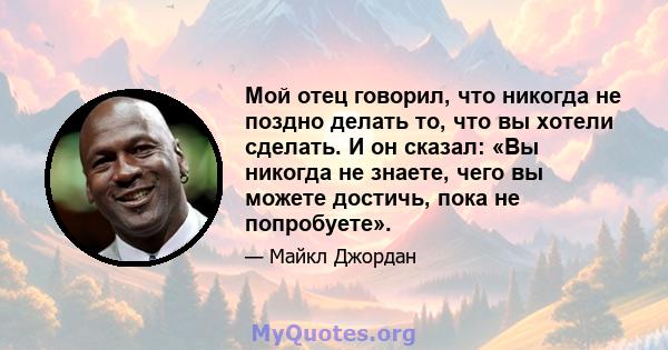 Мой отец говорил, что никогда не поздно делать то, что вы хотели сделать. И он сказал: «Вы никогда не знаете, чего вы можете достичь, пока не попробуете».