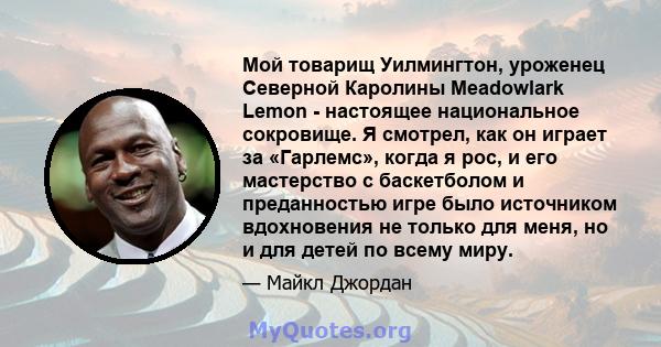 Мой товарищ Уилмингтон, уроженец Северной Каролины Meadowlark Lemon - настоящее национальное сокровище. Я смотрел, как он играет за «Гарлемс», когда я рос, и его мастерство с баскетболом и преданностью игре было