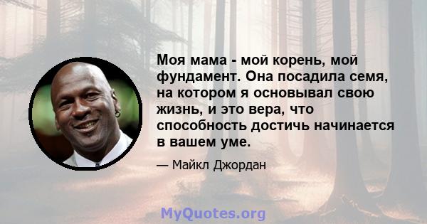 Моя мама - мой корень, мой фундамент. Она посадила семя, на котором я основывал свою жизнь, и это вера, что способность достичь начинается в вашем уме.