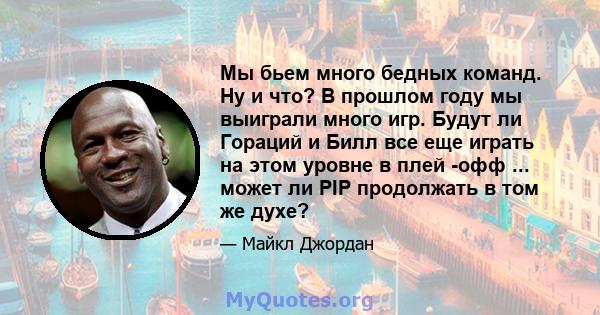 Мы бьем много бедных команд. Ну и что? В прошлом году мы выиграли много игр. Будут ли Гораций и Билл все еще играть на этом уровне в плей -офф ... может ли PIP продолжать в том же духе?