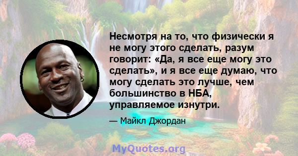 Несмотря на то, что физически я не могу этого сделать, разум говорит: «Да, я все еще могу это сделать», и я все еще думаю, что могу сделать это лучше, чем большинство в НБА, управляемое изнутри.