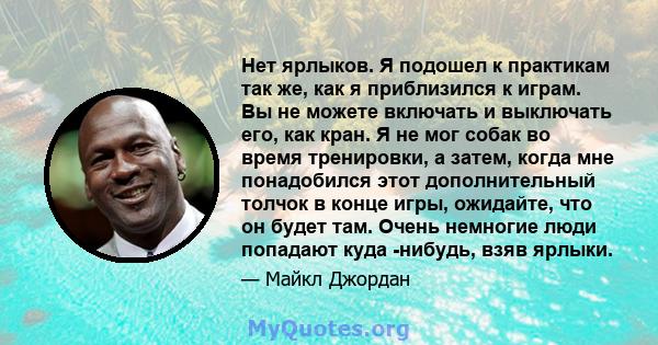 Нет ярлыков. Я подошел к практикам так же, как я приблизился к играм. Вы не можете включать и выключать его, как кран. Я не мог собак во время тренировки, а затем, когда мне понадобился этот дополнительный толчок в