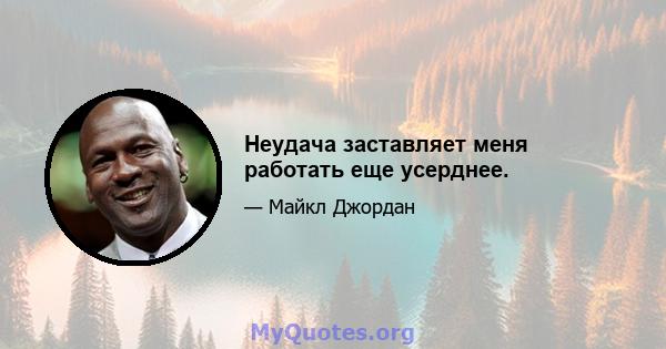 Неудача заставляет меня работать еще усерднее.