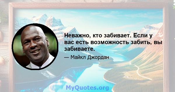 Неважно, кто забивает. Если у вас есть возможность забить, вы забиваете.