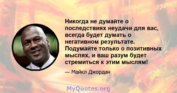 Никогда не думайте о последствиях неудачи для вас, всегда будет думать о негативном результате. Подумайте только о позитивных мыслях, и ваш разум будет стремиться к этим мыслям!