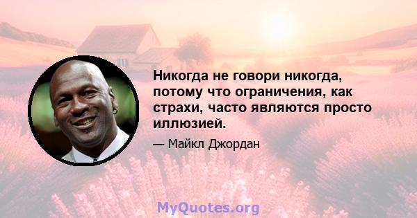 Никогда не говори никогда, потому что ограничения, как страхи, часто являются просто иллюзией.