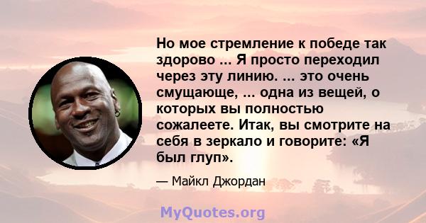 Но мое стремление к победе так здорово ... Я просто переходил через эту линию. ... это очень смущающе, ... одна из вещей, о которых вы полностью сожалеете. Итак, вы смотрите на себя в зеркало и говорите: «Я был глуп».