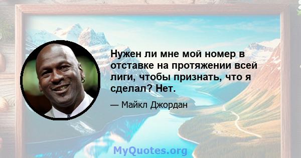 Нужен ли мне мой номер в отставке на протяжении всей лиги, чтобы признать, что я сделал? Нет.