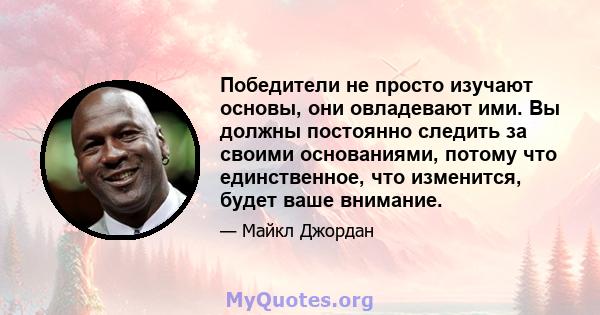 Победители не просто изучают основы, они овладевают ими. Вы должны постоянно следить за своими основаниями, потому что единственное, что изменится, будет ваше внимание.