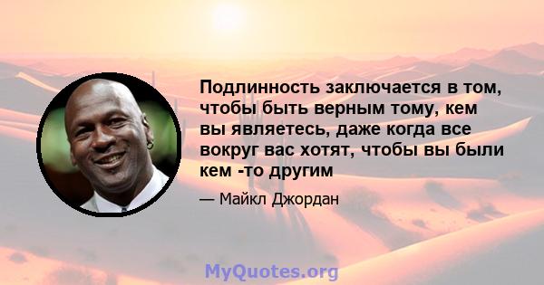 Подлинность заключается в том, чтобы быть верным тому, кем вы являетесь, даже когда все вокруг вас хотят, чтобы вы были кем -то другим