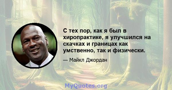 С тех пор, как я был в хиропрактике, я улучшился на скачках и границах как умственно, так и физически.